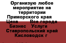 Организую любое мероприятие на территории Приморского края. › Цена ­ 1 - Все города Бизнес » Услуги   . Ставропольский край,Кисловодск г.